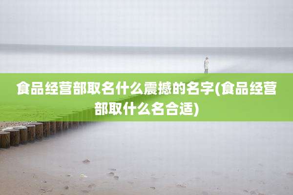 食品经营部取名什么震撼的名字(食品经营部取什么名合适)