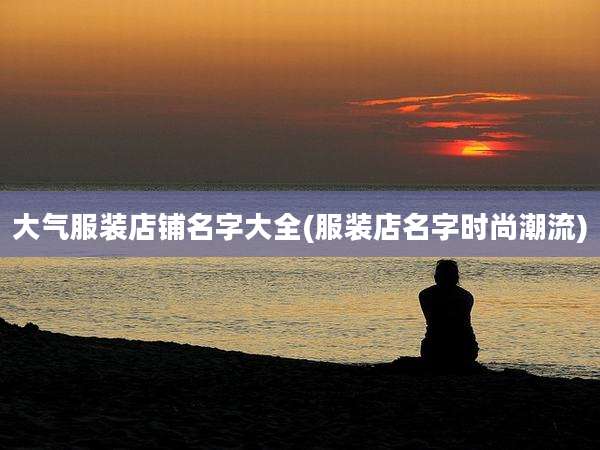 大气服装店铺名字大全(服装店名字时尚潮流)