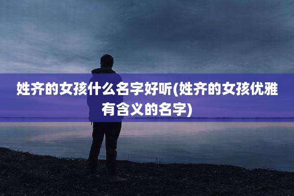 姓齐的女孩什么名字好听(姓齐的女孩优雅有含义的名字)