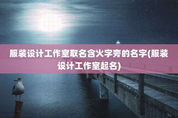服装设计工作室取名含火字旁的名字(服装设计工作室起名)