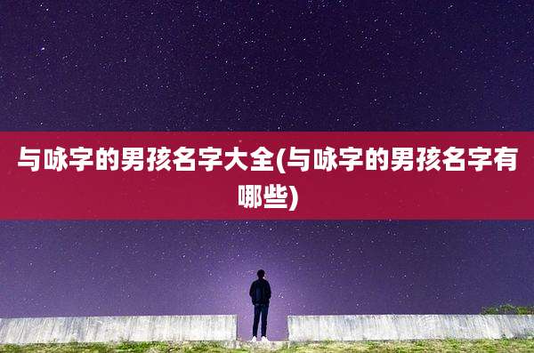 与咏字的男孩名字大全(与咏字的男孩名字有哪些)