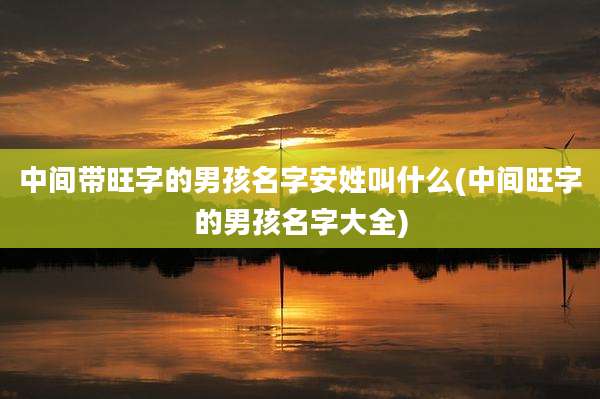 中间带旺字的男孩名字安姓叫什么(中间旺字的男孩名字大全)