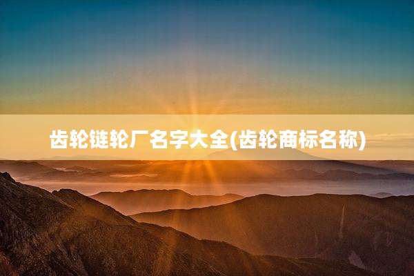 齿轮链轮厂名字大全(齿轮商标名称)