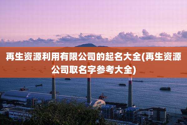 再生资源利用有限公司的起名大全(再生资源公司取名字参考大全)