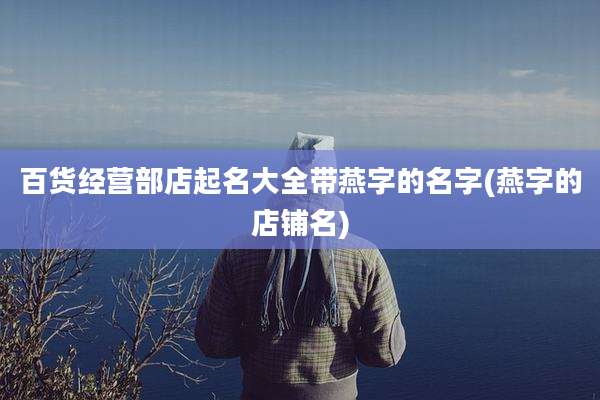 百货经营部店起名大全带燕字的名字(燕字的店铺名)