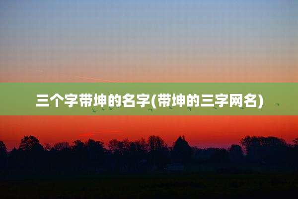 三个字带坤的名字(带坤的三字网名)