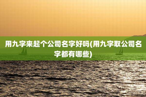 用九字来起个公司名字好吗(用九字取公司名字都有哪些)