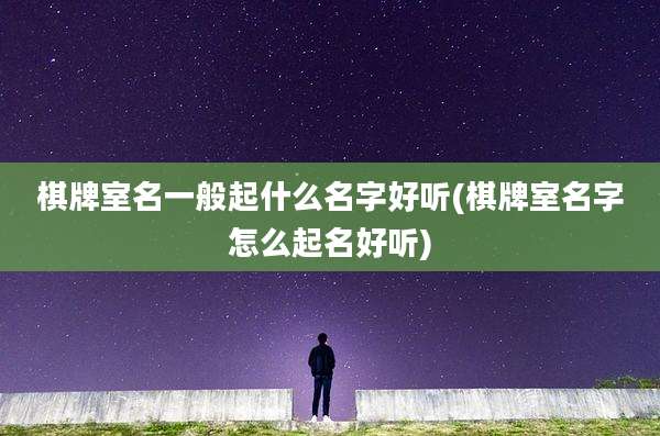 棋牌室名一般起什么名字好听(棋牌室名字怎么起名好听)