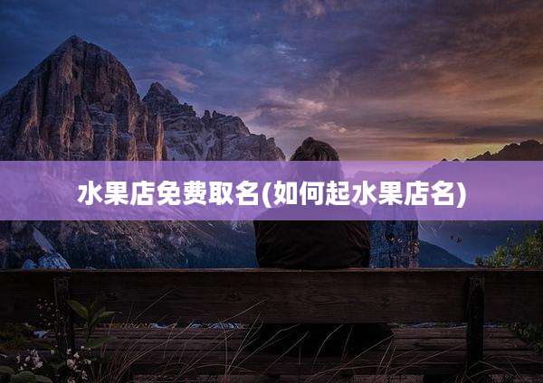 水果店免费取名(如何起水果店名)