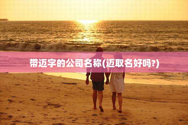 带迈字的公司名称(迈取名好吗?)