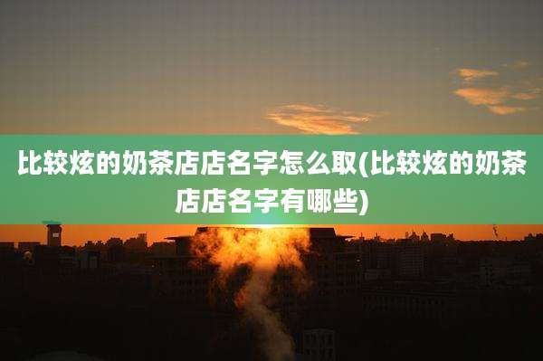 比较炫的奶茶店店名字怎么取(比较炫的奶茶店店名字有哪些)