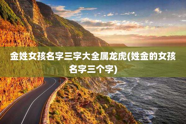 金姓女孩名字三字大全属龙虎(姓金的女孩名字三个字)