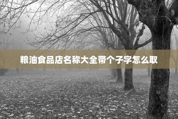 粮油食品店名称大全带个子字怎么取