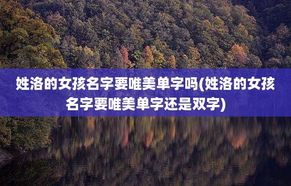 姓洛的女孩名字要唯美单字吗(姓洛的女孩名字要唯美单字还是双字)