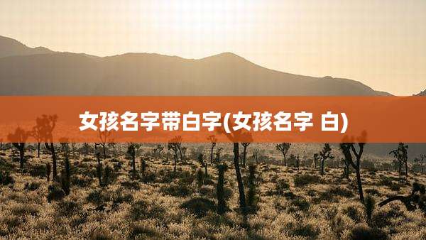 女孩名字带白字(女孩名字 白)