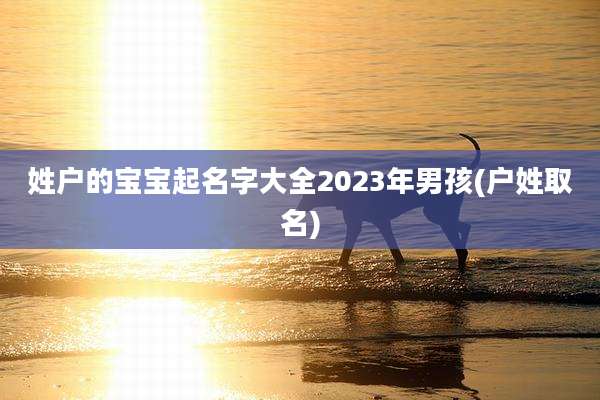 姓户的宝宝起名字大全2023年男孩(户姓取名)