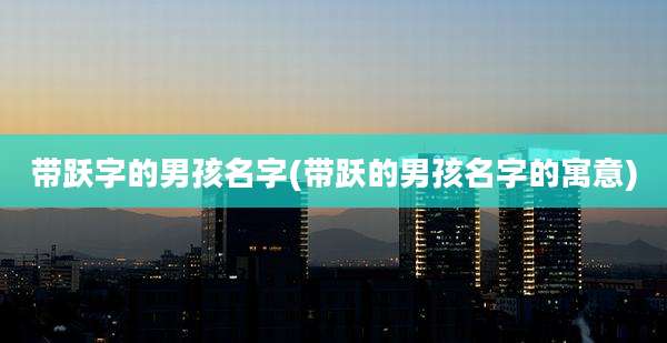 带跃字的男孩名字(带跃的男孩名字的寓意)