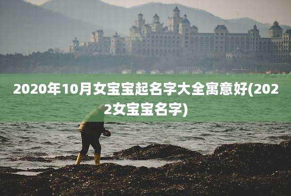2020年10月女宝宝起名字大全寓意好(2022女宝宝名字)