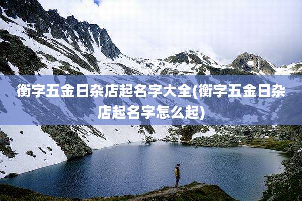 衡字五金日杂店起名字大全(衡字五金日杂店起名字怎么起)