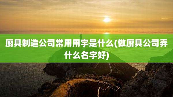 厨具制造公司常用用字是什么(做厨具公司弄什么名字好)