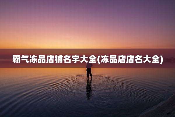 霸气冻品店铺名字大全(冻品店店名大全)