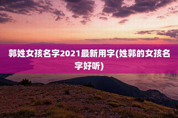 郭姓女孩名字2021最新用字(姓郭的女孩名字好听)