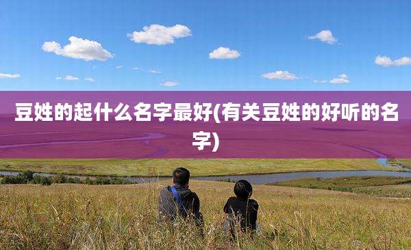 豆姓的起什么名字最好(有关豆姓的好听的名字)