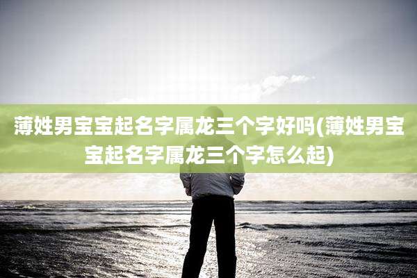 薄姓男宝宝起名字属龙三个字好吗(薄姓男宝宝起名字属龙三个字怎么起)