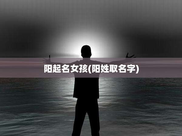 阳起名女孩(阳姓取名字)