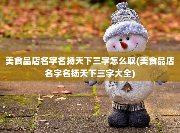 美食品店名字名扬天下三字怎么取(美食品店名字名扬天下三字大全)