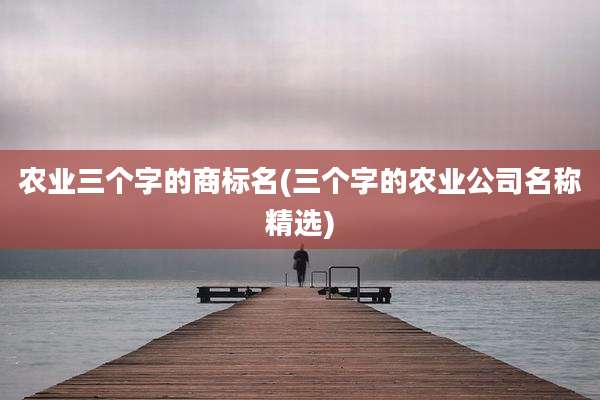 农业三个字的商标名(三个字的农业公司名称精选)