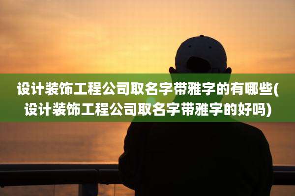 设计装饰工程公司取名字带雅字的有哪些(设计装饰工程公司取名字带雅字的好吗)
