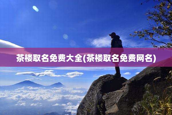 茶楼取名免费大全(茶楼取名免费网名)