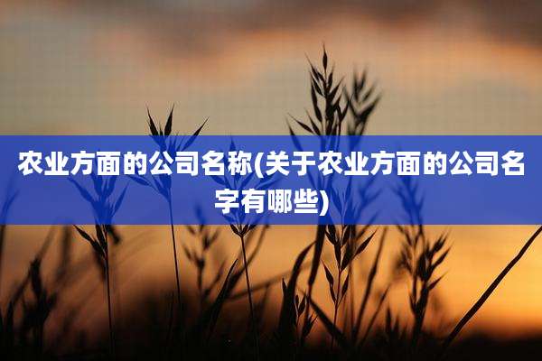 农业方面的公司名称(关于农业方面的公司名字有哪些)