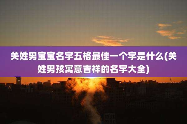 关姓男宝宝名字五格最佳一个字是什么(关姓男孩寓意吉祥的名字大全)
