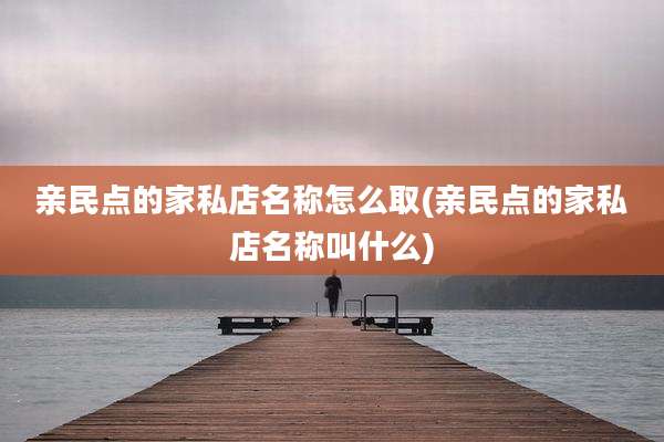 亲民点的家私店名称怎么取(亲民点的家私店名称叫什么)