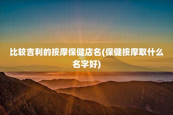 比较吉利的按摩保健店名(保健按摩取什么名字好)