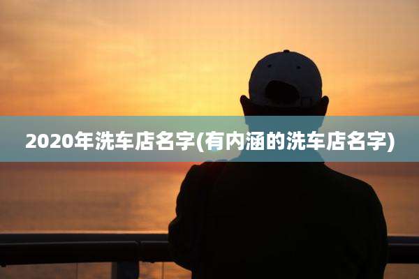 2020年洗车店名字(有内涵的洗车店名字)