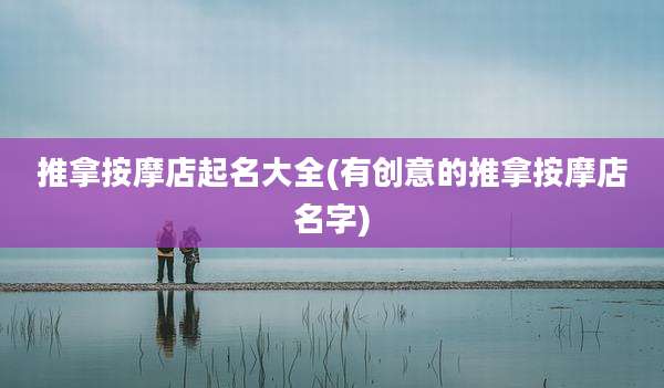 推拿按摩店起名大全(有创意的推拿按摩店名字)