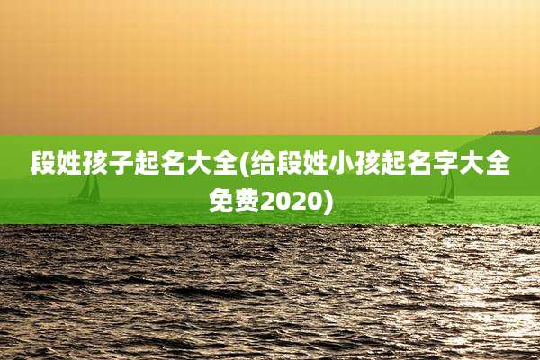 段姓孩子起名大全(给段姓小孩起名字大全免费2020)