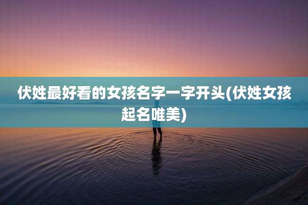伏姓最好看的女孩名字一字开头(伏姓女孩起名唯美)