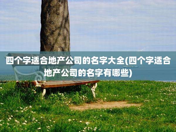 四个字适合地产公司的名字大全(四个字适合地产公司的名字有哪些)