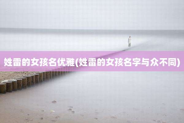 姓雷的女孩名优雅(姓雷的女孩名字与众不同)