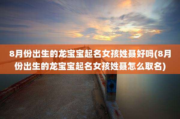 8月份出生的龙宝宝起名女孩姓聂好吗(8月份出生的龙宝宝起名女孩姓聂怎么取名)