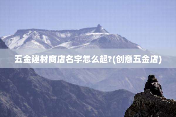 五金建材商店名字怎么起?(创意五金店)