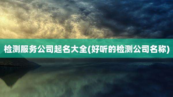 检测服务公司起名大全(好听的检测公司名称)