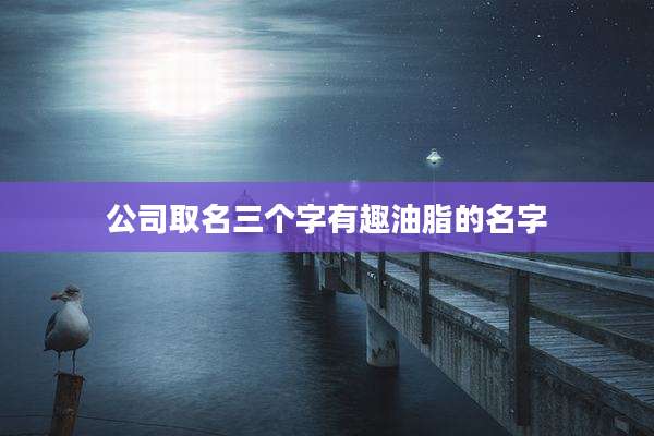公司取名三个字有趣油脂的名字
