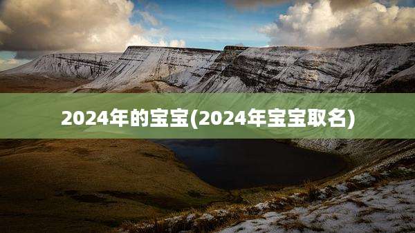 2024年的宝宝(2024年宝宝取名)