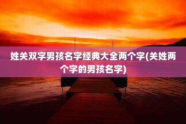 姓关双字男孩名字经典大全两个字(关姓两个字的男孩名字)