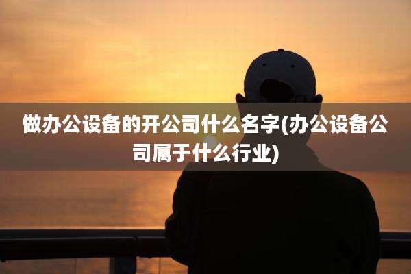 做办公设备的开公司什么名字(办公设备公司属于什么行业)